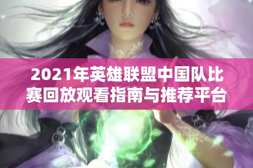 2021年英雄联盟中国队比赛回放观看指南与推荐平台