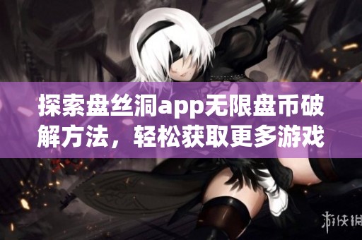 探索盘丝洞app无限盘币破解方法，轻松获取更多游戏资源