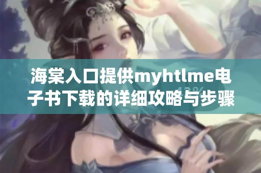 海棠入口提供myhtlme电子书下载的详细攻略与步骤