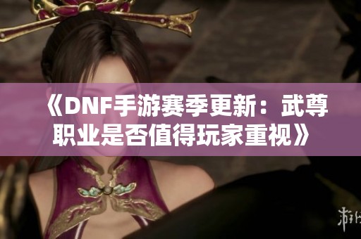 《DNF手游赛季更新：武尊职业是否值得玩家重视》