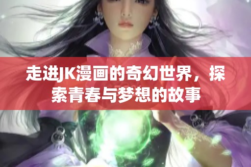 走进JK漫画的奇幻世界，探索青春与梦想的故事