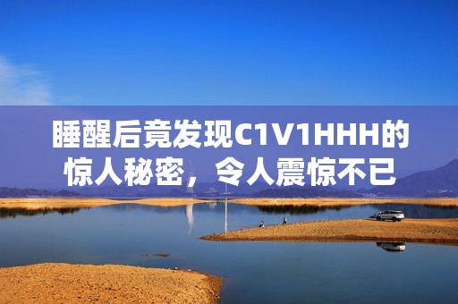 睡醒后竟发现C1V1HHH的惊人秘密，令人震惊不已