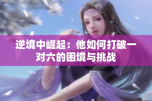 逆境中崛起：他如何打破一对六的困境与挑战