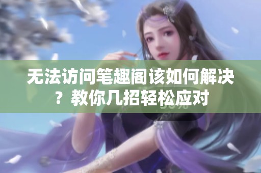 无法访问笔趣阁该如何解决？教你几招轻松应对