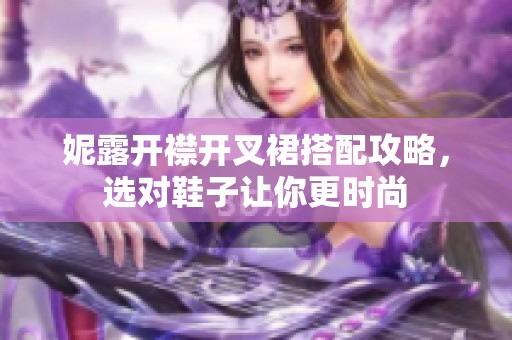 妮露开襟开叉裙搭配攻略，选对鞋子让你更时尚