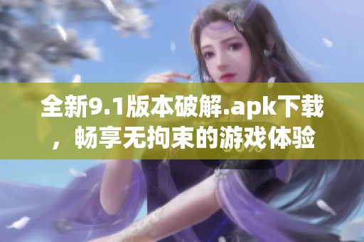 全新9.1版本破解.apk下载，畅享无拘束的游戏体验