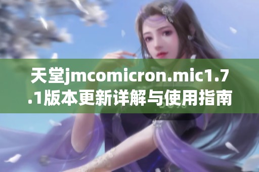 天堂jmcomicron.mic1.7.1版本更新详解与使用指南