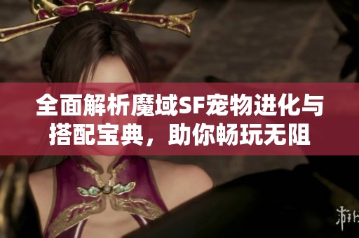 全面解析魔域SF宠物进化与搭配宝典，助你畅玩无阻