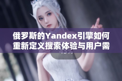 俄罗斯的Yandex引擎如何重新定义搜索体验与用户需求