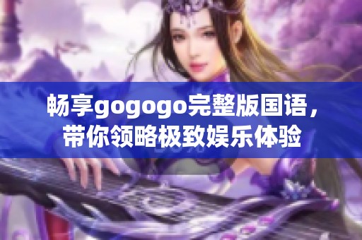 畅享gogogo完整版国语，带你领略极致娱乐体验