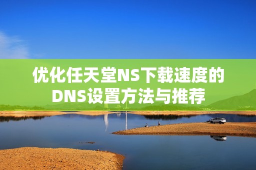 优化任天堂NS下载速度的DNS设置方法与推荐