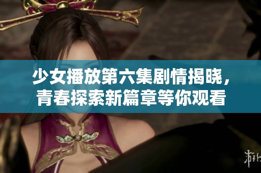 少女播放第六集剧情揭晓，青春探索新篇章等你观看