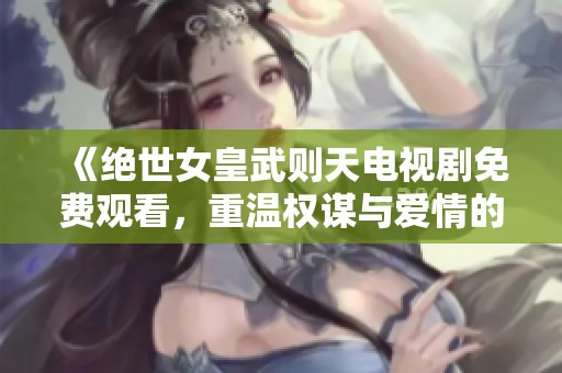 《绝世女皇武则天电视剧免费观看，重温权谋与爱情的传奇故事》