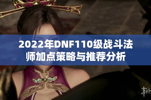 2022年DNF110级战斗法师加点策略与推荐分析