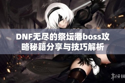 DNF无尽的祭坛潘boss攻略秘籍分享与技巧解析