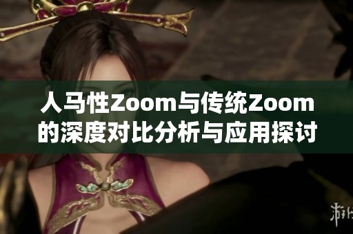 人马性Zoom与传统Zoom的深度对比分析与应用探讨