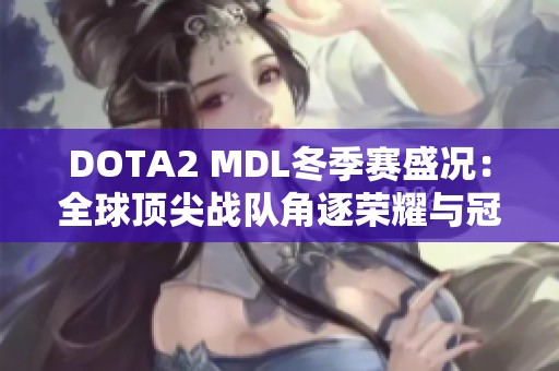 DOTA2 MDL冬季赛盛况：全球顶尖战队角逐荣耀与冠军