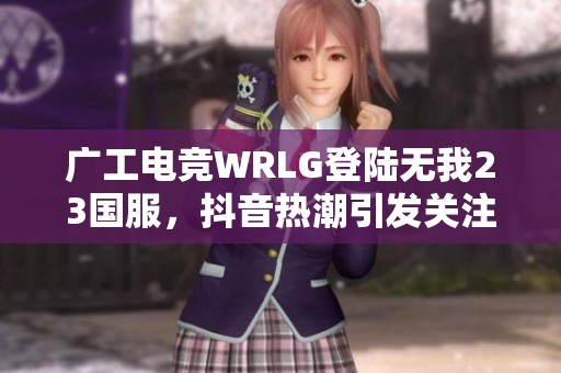 广工电竞WRLG登陆无我23国服，抖音热潮引发关注