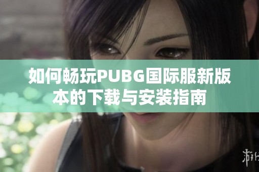 如何畅玩PUBG国际服新版本的下载与安装指南