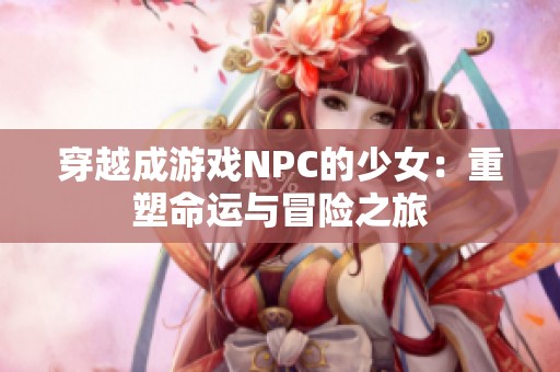 穿越成游戏NPC的少女：重塑命运与冒险之旅