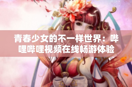 青春少女的不一样世界：哔哩哔哩视频在线畅游体验