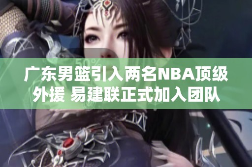 广东男篮引入两名NBA顶级外援 易建联正式加入团队合作