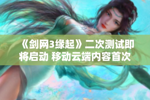 《剑网3缘起》二次测试即将启动 移动云端内容首次曝光