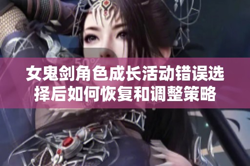 女鬼剑角色成长活动错误选择后如何恢复和调整策略