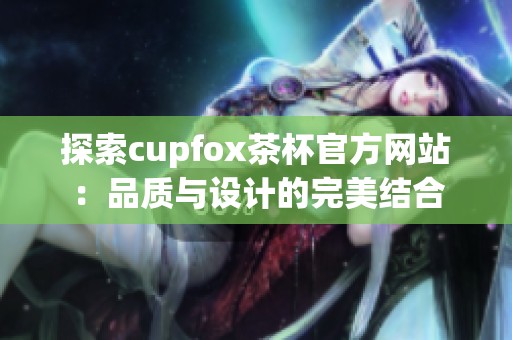 探索cupfox茶杯官方网站：品质与设计的完美结合