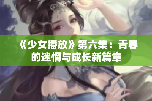 《少女播放》第六集：青春的迷惘与成长新篇章