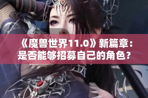 《魔兽世界11.0》新篇章：是否能够招募自己的角色？