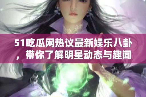 51吃瓜网热议最新娱乐八卦，带你了解明星动态与趣闻趣事