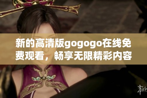 新的高清版gogogo在线免费观看，畅享无限精彩内容