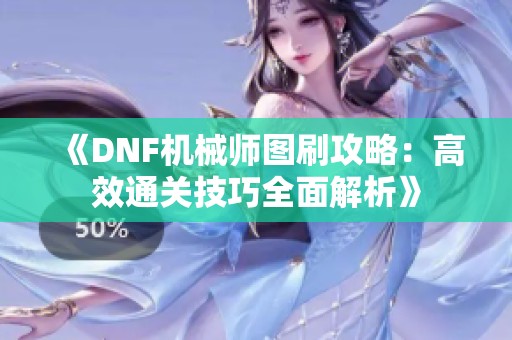 《DNF机械师图刷攻略：高效通关技巧全面解析》