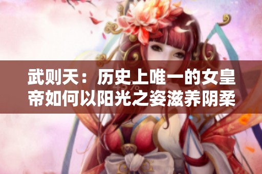 武则天：历史上唯一的女皇帝如何以阳光之姿滋养阴柔之道