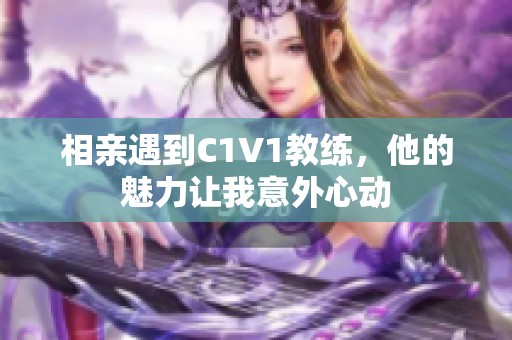 相亲遇到C1V1教练，他的魅力让我意外心动