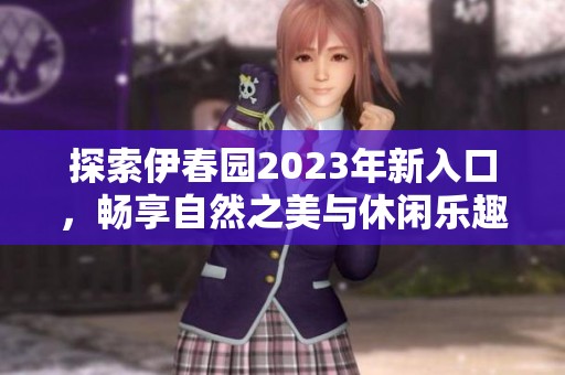 探索伊春园2023年新入口，畅享自然之美与休闲乐趣