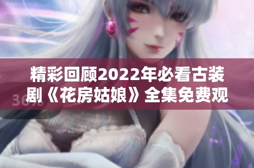 精彩回顾2022年必看古装剧《花房姑娘》全集免费观看