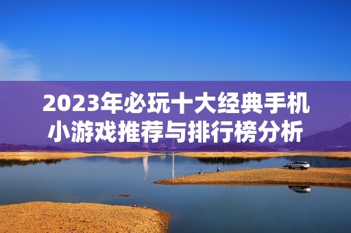 2023年必玩十大经典手机小游戏推荐与排行榜分析