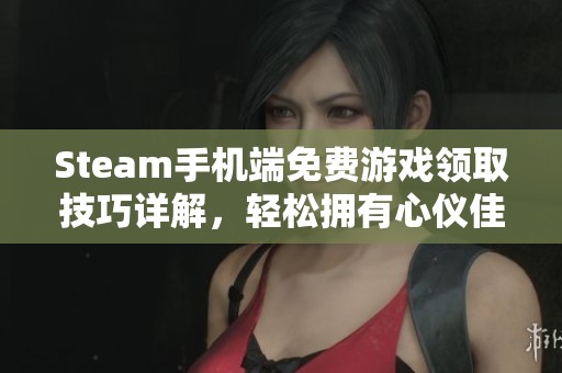 Steam手机端免费游戏领取技巧详解，轻松拥有心仪佳作的方法