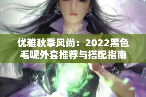 优雅秋季风尚：2022黑色毛呢外套推荐与搭配指南