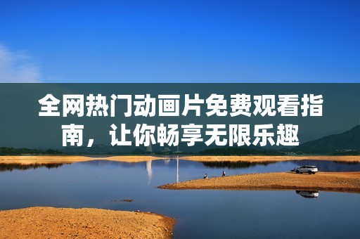 全网热门动画片免费观看指南，让你畅享无限乐趣