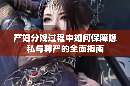 产妇分娩过程中如何保障隐私与尊严的全面指南