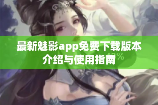 最新魅影app免费下载版本介绍与使用指南