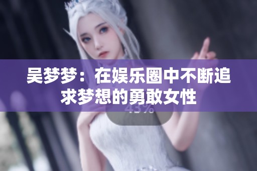 吴梦梦：在娱乐圈中不断追求梦想的勇敢女性