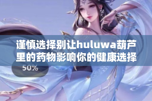 谨慎选择别让huluwa葫芦里的药物影响你的健康选择