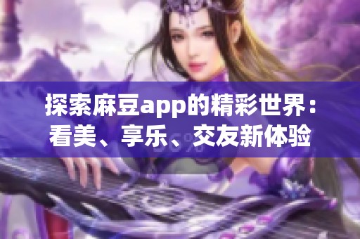 探索麻豆app的精彩世界：看美、享乐、交友新体验