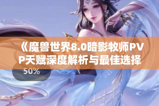 《魔兽世界8.0暗影牧师PVP天赋深度解析与最佳选择指南》