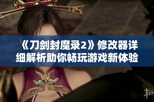 《刀剑封魔录2》修改器详细解析助你畅玩游戏新体验