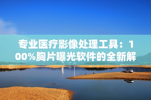 专业医疗影像处理工具：100%胸片曝光软件的全新解析